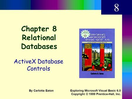 Chapter 8 Relational Databases ActiveX Database Controls 8 Exploring Microsoft Visual Basic 6.0 Copyright © 1999 Prentice-Hall, Inc. By Carlotta Eaton.