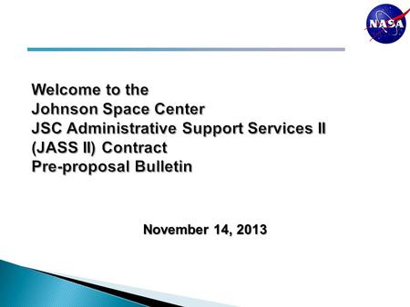 Welcome to the Johnson Space Center JSC Administrative Support Services II (JASS II) Contract Pre-proposal Bulletin November 14, 2013.