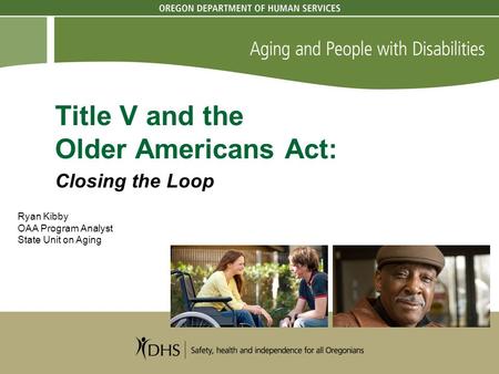 Title V and the Older Americans Act: Closing the Loop Ryan Kibby OAA Program Analyst State Unit on Aging.