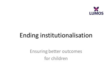 Ending institutionalisation Ensuring better outcomes for children.