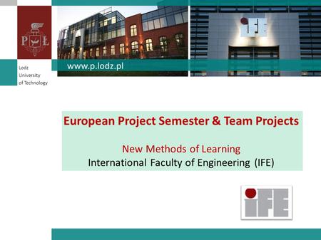 European Project Semester & Team Projects New Methods of Learning International Faculty of Engineering (IFE) www.p.lodz.pl Lodz University of Technology.