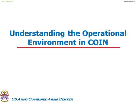 US Army Combined Arms Center UNCLASSIFIEDAs of 13 FEB 09 Understanding the Operational Environment in COIN.
