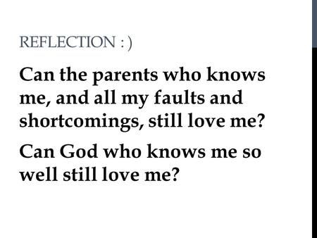 REFLECTION : ) Can the parents who knows me, and all my faults and shortcomings, still love me? Can God who knows me so well still love me?