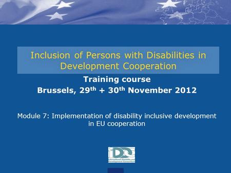 Inclusion of Persons with Disabilities in Development Cooperation Training course Brussels, 29 th + 30 th November 2012 Module 7: Implementation of disability.