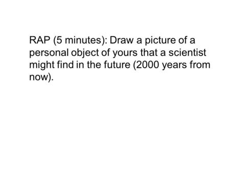 RAP (5 minutes): Draw a picture of a personal object of yours that a scientist might find in the future (2000 years from now).