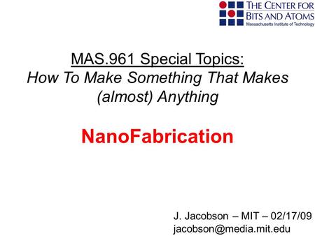MAS.961 Special Topics: How To Make Something That Makes (almost) Anything NanoFabrication J. Jacobson – MIT – 02/17/09