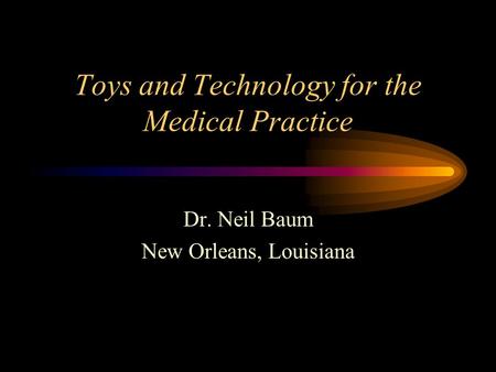 Toys and Technology for the Medical Practice Dr. Neil Baum New Orleans, Louisiana.