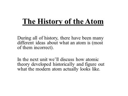 The History of the Atom During all of history, there have been many different ideas about what an atom is (most of them incorrect). In the next unit we’ll.