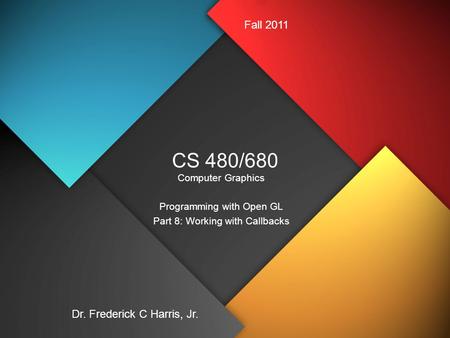 CS 480/680 Computer Graphics Programming with Open GL Part 8: Working with Callbacks Dr. Frederick C Harris, Jr. Fall 2011.
