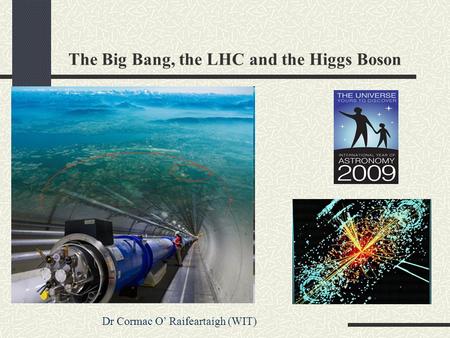 The Big Bang, the LHC and the Higgs Boson Dr Cormac O’ Raifeartaigh (WIT)