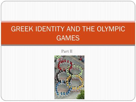 Part II GREEK IDENTITY AND THE OLYMPIC GAMES. Pierre de Frédy, Baron de Coubertin A French historian and educator who revived the Olympic games at the.