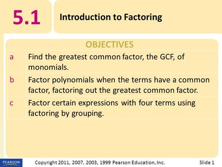 OBJECTIVES 5.1 Introduction to Factoring Slide 1Copyright 2011, 2007, 2003, 1999 Pearson Education, Inc. aFind the greatest common factor, the GCF, of.