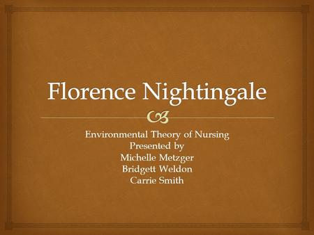 Environmental Theory of Nursing Presented by Michelle Metzger Bridgett Weldon Carrie Smith.
