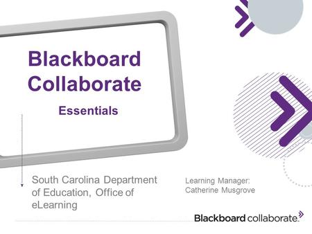 Blackboard Collaborate South Carolina Department of Education, Office of eLearning Essentials Learning Manager: Catherine Musgrove.