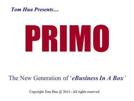 Tom Hua Presents… PRIMO The New Generation of ‘eBusiness In A Box’ Copyright Tom 2014 - All rights reserved.