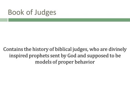 Book of Judges Contains the history of biblical judges, who are divinely inspired prophets sent by God and supposed to be models of proper behavior.