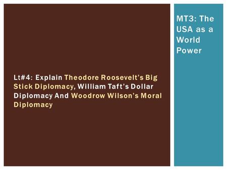 MT3: The USA as a World Power Lt#4: Explain Theodore Roosevelt’s Big Stick Diplomacy, William Taft’s Dollar Diplomacy And Woodrow Wilson’s Moral Diplomacy.