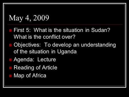 May 4, 2009 First 5: What is the situation in Sudan? What is the conflict over? Objectives: To develop an understanding of the situation in Uganda Agenda: