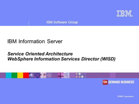 ® IBM Software Group © IBM Corporation IBM Information Server Service Oriented Architecture WebSphere Information Services Director (WISD)