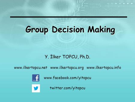 Group Decision Making Y. İlker TOPCU, Ph.D. www.ilkertopcu.net www.ilkertopcu.org www.ilkertopcu.info www.facebook.com/yitopcu twitter.com/yitopcu.