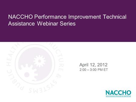 NACCHO Performance Improvement Technical Assistance Webinar Series April 12, 2012 2:00 – 3:00 PM ET.