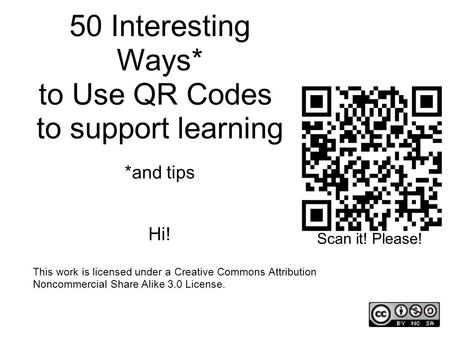 This work is licensed under a Creative Commons Attribution Noncommercial Share Alike 3.0 License. 50 Interesting Ways* to Use QR Codes to support learning.