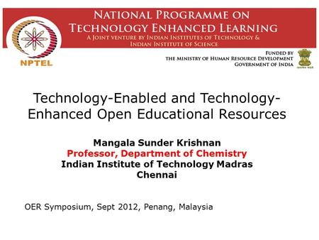 Technology-Enabled and Technology- Enhanced Open Educational Resources Mangala Sunder Krishnan Professor, Department of Chemistry Indian Institute of.