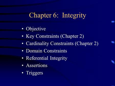 Chapter 6: Integrity Objective Key Constraints (Chapter 2) Cardinality Constraints (Chapter 2) Domain Constraints Referential Integrity Assertions Triggers.