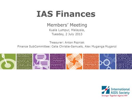 IAS Finances Members’ Meeting Kuala Lumpur, Malaysia, Tuesday, 2 July 2013 Treasurer: Anton Pozniak Finance SubCommittee: Celia Christie-Samuels, Alex.
