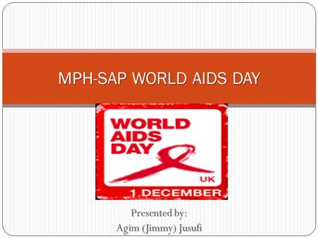 Presented by: Agim (Jimmy) Jusufi MPH-SAP WORLD AIDS DAY.