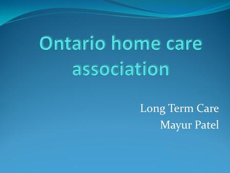 Long Term Care Mayur Patel.  OHCA Mission To promote growth and development of the home care sector through Advocacy, Knowledge transfer, and Member.