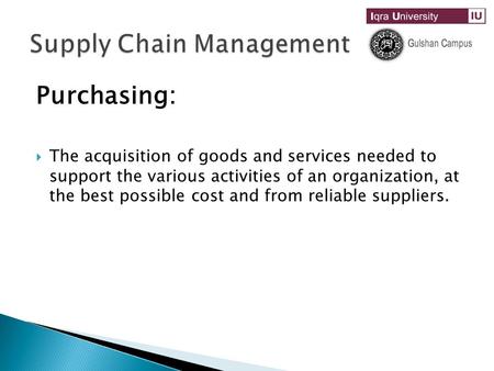 Purchasing:  The acquisition of goods and services needed to support the various activities of an organization, at the best possible cost and from reliable.