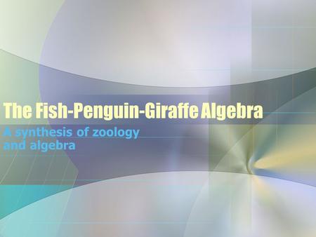 The Fish-Penguin-Giraffe Algebra A synthesis of zoology and algebra.