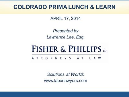 COLORADO PRIMA LUNCH & LEARN APRIL 17, 2014 Presented by Lawrence Lee, Esq. Solutions at Work® www.laborlawyers.com.