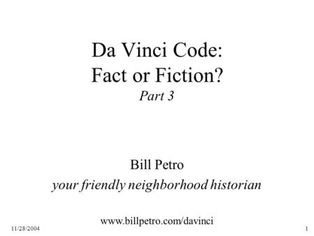 11/28/20041 Da Vinci Code: Fact or Fiction? Part 3 Bill Petro your friendly neighborhood historian www.billpetro.com/davinci.