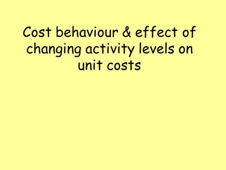 Cost behaviour & effect of changing activity levels on unit costs.