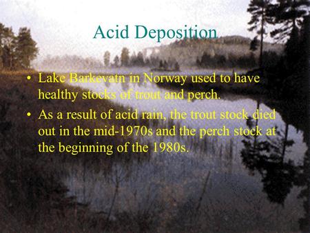 Acid Deposition Lake Barkevatn in Norway used to have healthy stocks of trout and perch. As a result of acid rain, the trout stock died out in the mid-1970s.