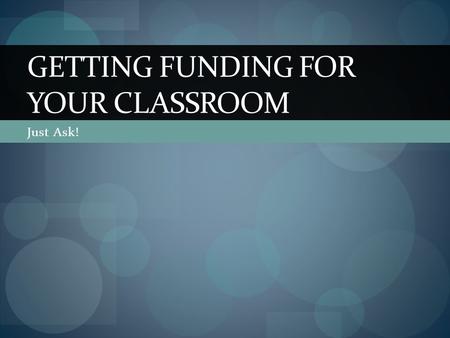 Just Ask! GETTING FUNDING FOR YOUR CLASSROOM. Getting Classroom Funding Wikipage  Wiki set up to give you tips and.