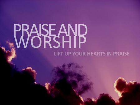 PRAISE AND WORSHIP LIFT UP YOUR HEARTS IN PRAISE.