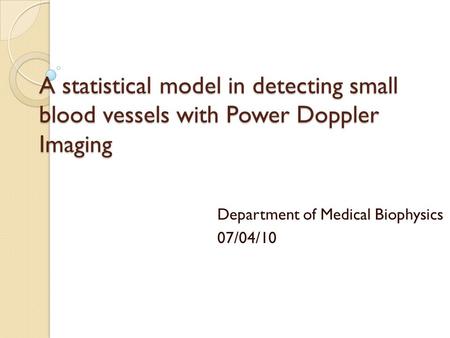 A statistical model in detecting small blood vessels with Power Doppler Imaging Department of Medical Biophysics 07/04/10.