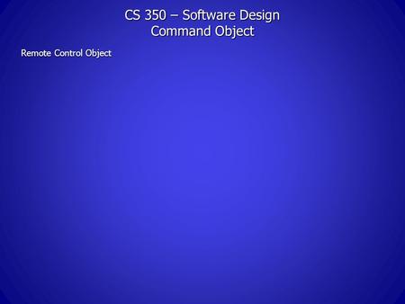 CS 350 – Software Design Command Object Remote Control Object.