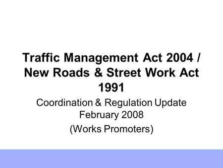 Traffic Management Act 2004 / New Roads & Street Work Act 1991 Coordination & Regulation Update February 2008 (Works Promoters)