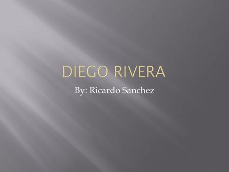 Diego Rivera By: Ricardo Sanchez.