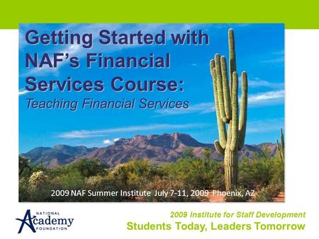 2009 Institute for Staff Development Students Today, Leaders Tomorrow Getting Started with NAF’s Financial Services Course: Teaching Financial Services.