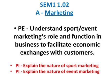 SEM1 1.02 A - Marketing PE - Understand sport/event marketing’s role and function in business to facilitate economic exchanges with customers. PI - Explain.