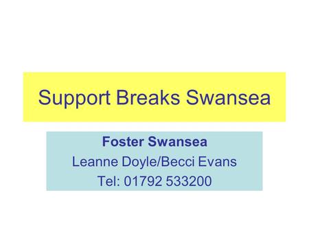 Support Breaks Swansea Foster Swansea Leanne Doyle/Becci Evans Tel: 01792 533200.