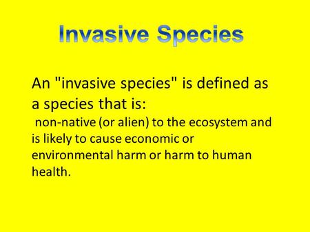An invasive species is defined as a species that is: non-native (or alien) to the ecosystem and is likely to cause economic or environmental harm or.