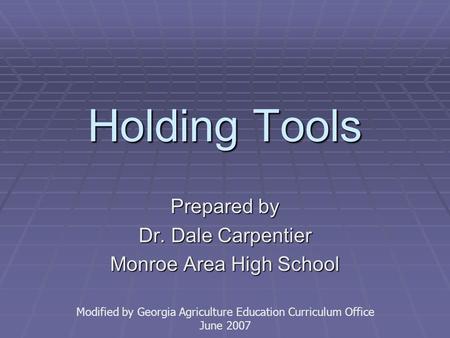 Holding Tools Prepared by Dr. Dale Carpentier Monroe Area High School Modified by Georgia Agriculture Education Curriculum Office June 2007.