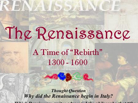 The Renaissance A Time of “Rebirth” 1300 - 1600 Thought Question Why did the Renaissance begin in Italy? Which Renaissance writer advocated the philosophy.