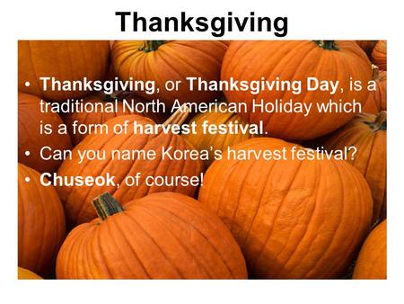Thanksgiving Thanksgiving, or Thanksgiving Day, is a traditional North American Holiday which is a form of harvest festival. Can you name Korea’s harvest.